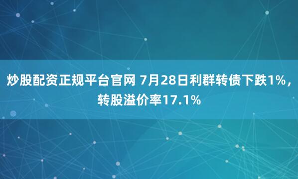炒股配资正规平台官网 7月28日利群转债下跌1%，转股溢价率17.1%