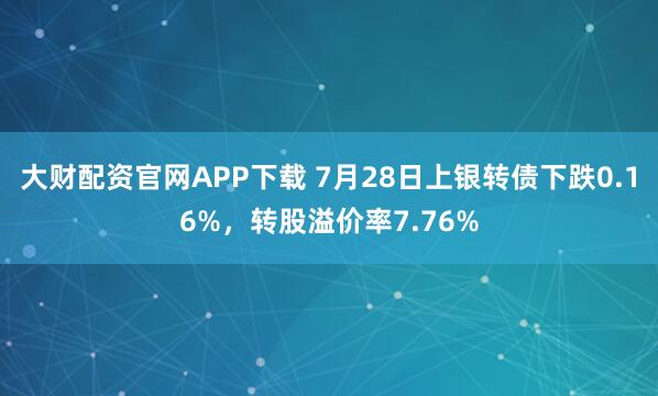 大财配资官网APP下载 7月28日上银转债下跌0.16%，转股溢价率7.76%