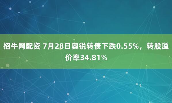 招牛网配资 7月28日奥锐转债下跌0.55%，转股溢价率34.81%