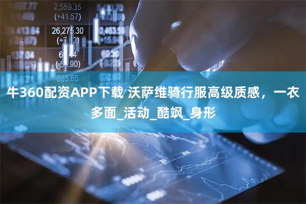 牛360配资APP下载 沃萨维骑行服高级质感，一衣多面_活动_酷飒_身形