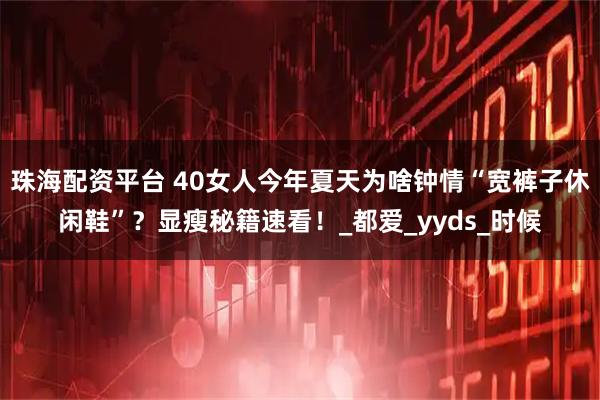 珠海配资平台 40女人今年夏天为啥钟情“宽裤子休闲鞋”？显瘦秘籍速看！_都爱_yyds_时候