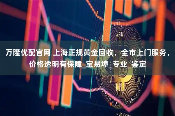 万隆优配官网 上海正规黄金回收，全市上门服务，价格透明有保障_宝易埠_专业_鉴定