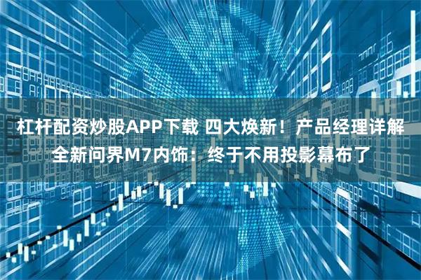 杠杆配资炒股APP下载 四大焕新！产品经理详解全新问界M7内饰：终于不用投影幕布了