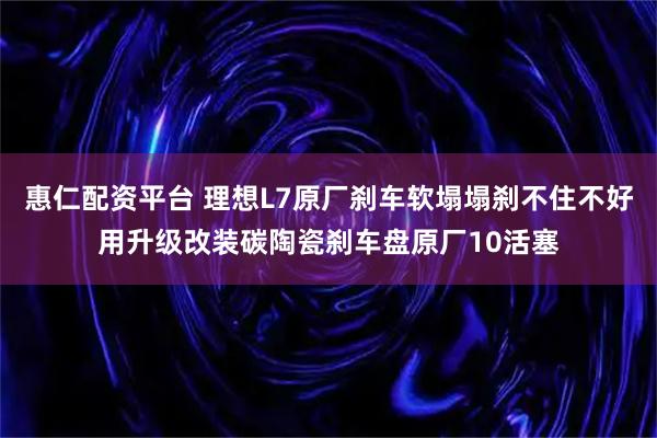 惠仁配资平台 理想L7原厂刹车软塌塌刹不住不好用升级改装碳陶瓷刹车盘原厂10活塞