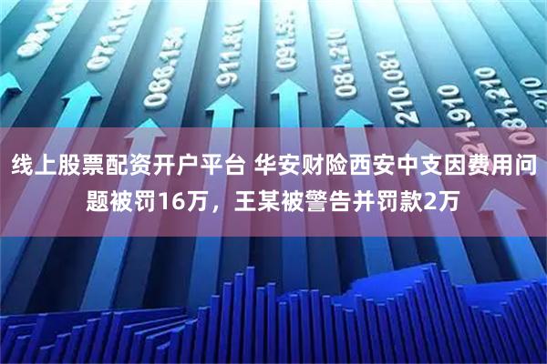线上股票配资开户平台 华安财险西安中支因费用问题被罚16万，王某被警告并罚款2万