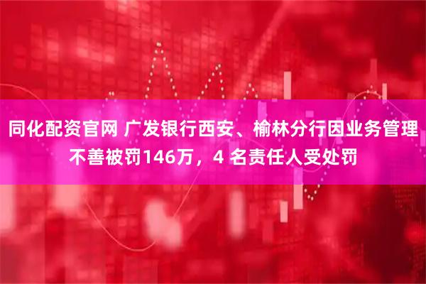 同化配资官网 广发银行西安、榆林分行因业务管理不善被罚146万，4 名责任人受处罚