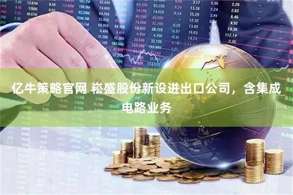 亿牛策略官网 崧盛股份新设进出口公司，含集成电路业务