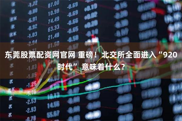 东莞股票配资网官网 重磅！北交所全面进入“920时代” 意味着什么？