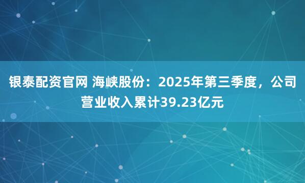 银泰配资官网 海峡股份：2025年第三季度，公司营业收入累计39.23亿元