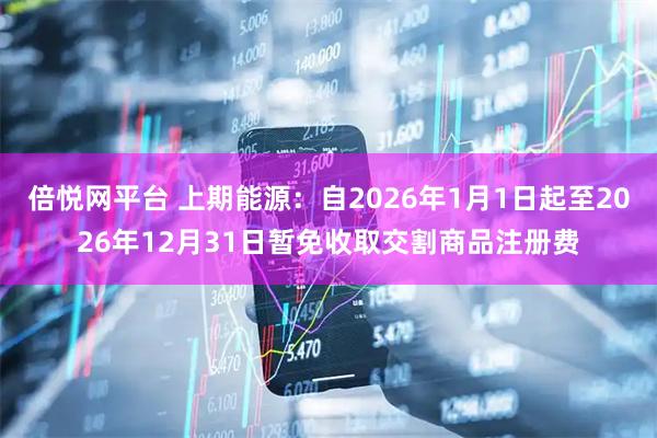 倍悦网平台 上期能源：自2026年1月1日起至2026年12月31日暂免收取交割商品注册费