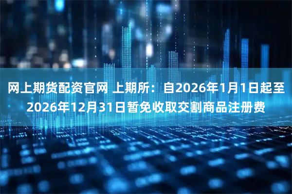 网上期货配资官网 上期所：自2026年1月1日起至2026年12月31日暂免收取交割商品注册费