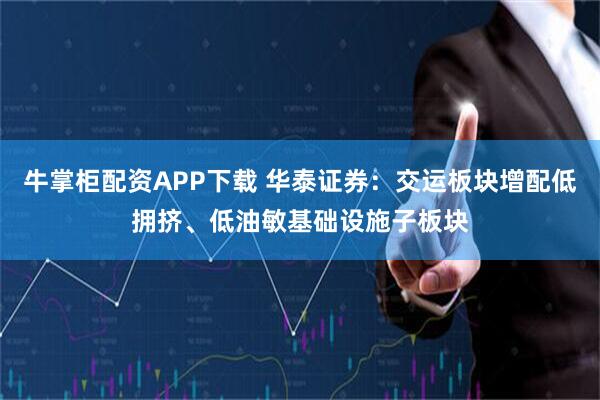 牛掌柜配资APP下载 华泰证券：交运板块增配低拥挤、低油敏基础设施子板块