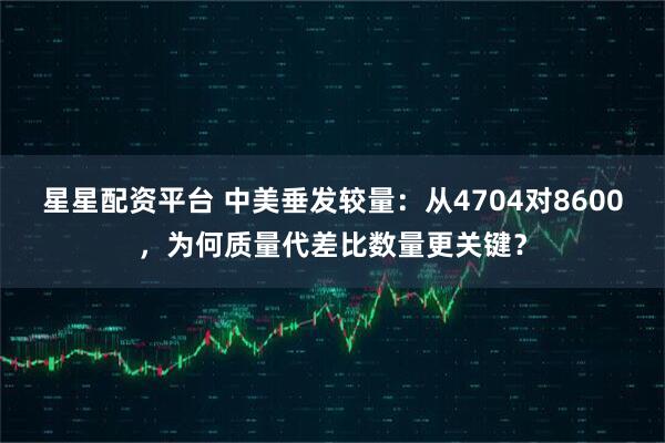 星星配资平台 中美垂发较量：从4704对8600，为何质量代差比数量更关键？