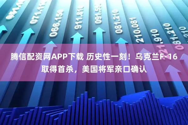 腾信配资网APP下载 历史性一刻！乌克兰F-16取得首杀，美国将军亲口确认